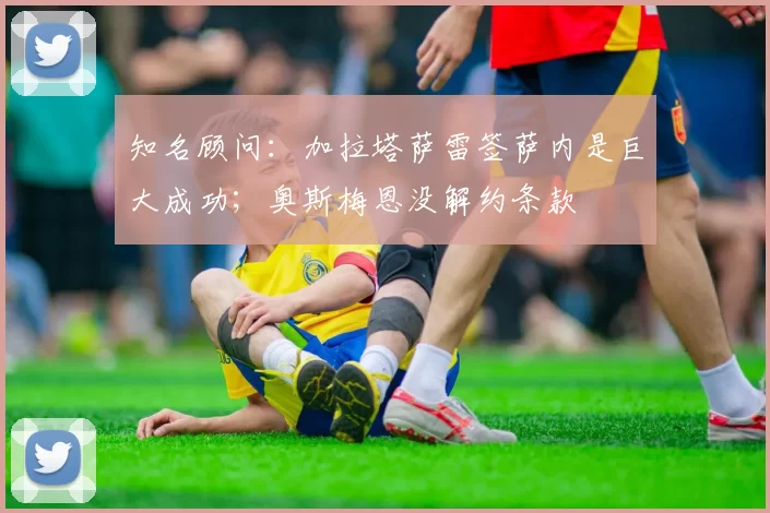 知名顾问：加拉塔萨雷签萨内是巨大成功；奥斯梅恩没解约条款