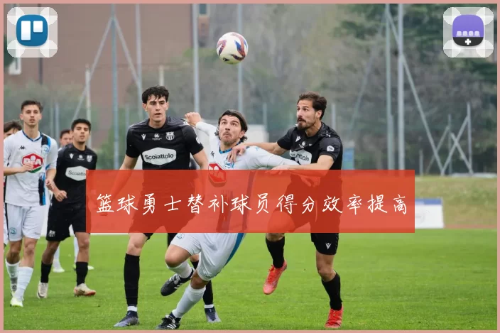 篮球勇士替补球员得分效率提高