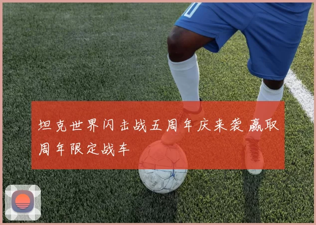 坦克世界闪击战五周年庆来袭 赢取周年限定战车
