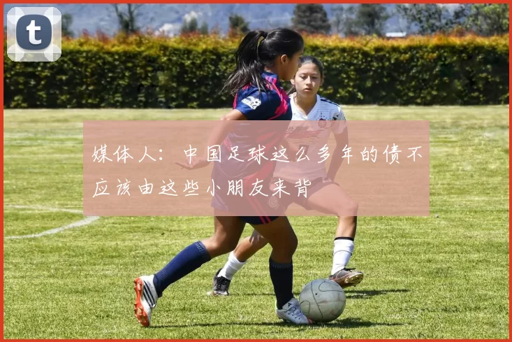 媒体人：中国足球这么多年的债不应该由这些小朋友来背