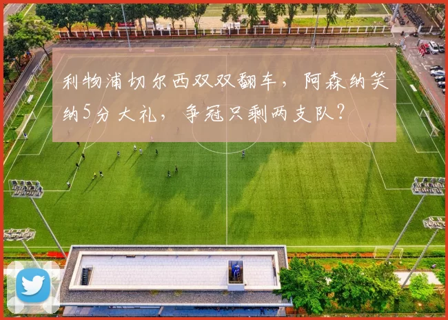 利物浦切尔西双双翻车，阿森纳笑纳5分大礼，争冠只剩两支队？