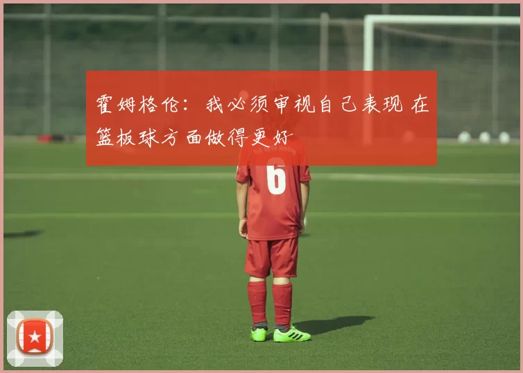 霍姆格伦：我必须审视自己表现 在篮板球方面做得更好