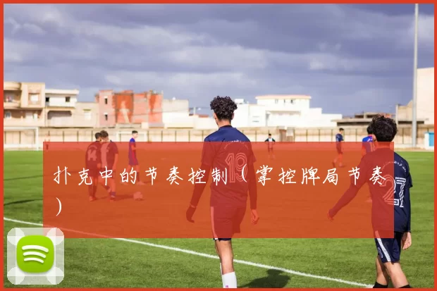 扑克中的节奏控制（掌控牌局节奏）