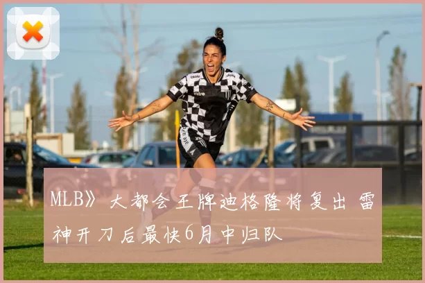 MLB》大都会王牌迪格隆将复出 雷神开刀后最快6月中归队