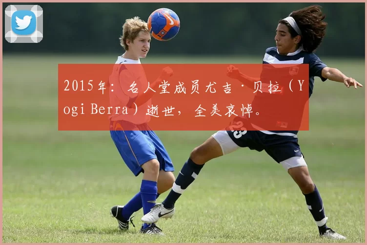 2015年：名人堂成员尤吉·贝拉（Yogi Berra）逝世，全美哀悼。