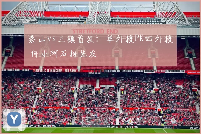 泰山vs三镇首发：单外援PK四外援 何小珂石柯先发