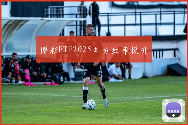 博彩ETF2025年分红率提升