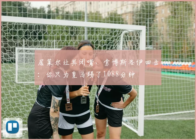 居莱尔让其闭嘴，索博斯洛伊回击：你只为皇马踢了1088分钟