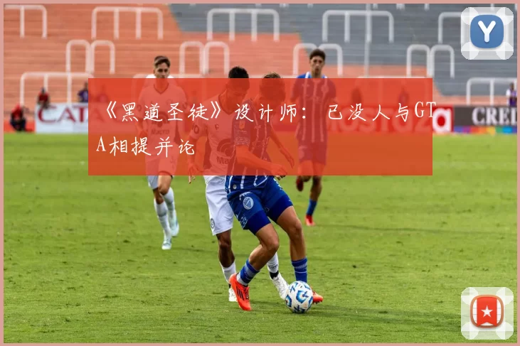 《黑道圣徒》设计师：已没人与GTA相提并论
