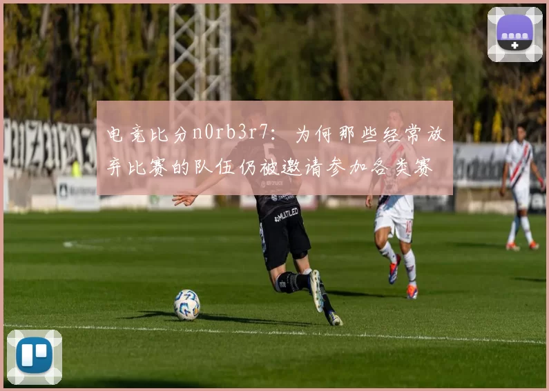 电竞比分n0rb3r7：为何那些经常放弃比赛的队伍仍被邀请参加各类赛事