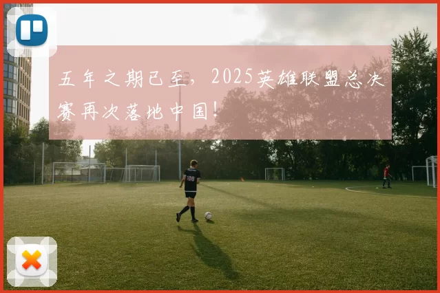 五年之期已至，2025英雄联盟总决赛再次落地中国！
