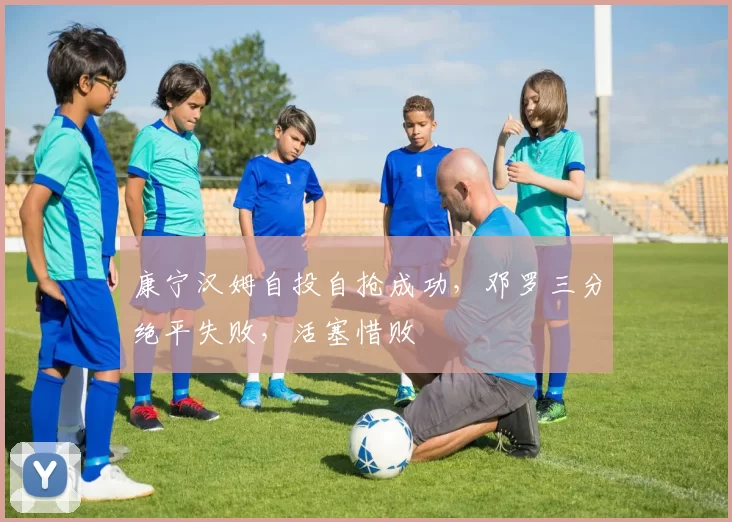 康宁汉姆自投自抢成功，邓罗三分绝平失败，活塞惜败