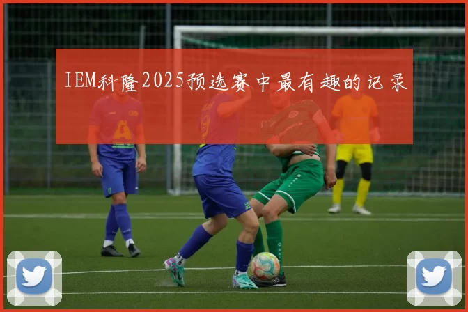 IEM科隆2025预选赛中最有趣的记录