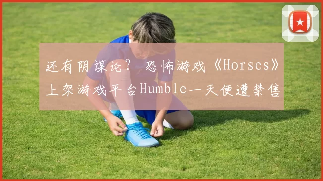 还有阴谋论？ 恐怖游戏《Horses》上架游戏平台Humble一天便遭禁售