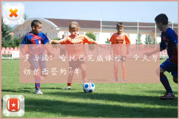 罗马诺：哈托已完成体检，今天与切尔西签约7年