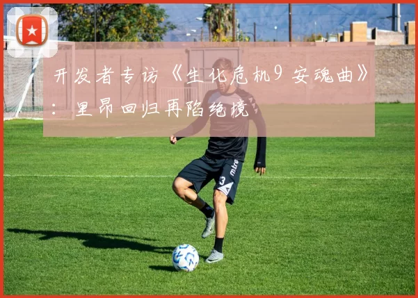 开发者专访《生化危机9 安魂曲》：里昂回归再陷绝境