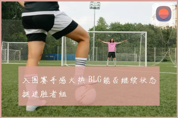 入围赛手感火热 BLG能否继续状态挺进胜者组