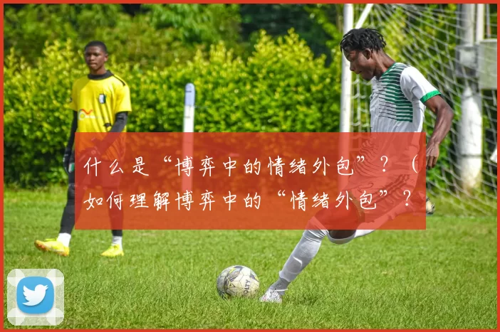 什么是“博弈中的情绪外包”？（如何理解博弈中的“情绪外包”？）