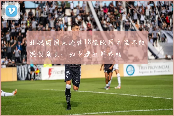 此战前国米连续18场欧冠主场不败现役最长，如今遭红军终结