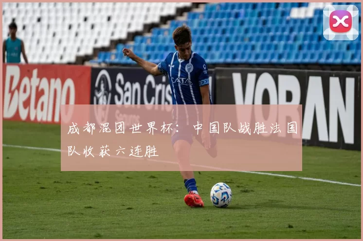 成都混团世界杯：中国队战胜法国队收获六连胜