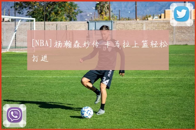 [NBA]杨瀚森妙传 卡马拉上篮轻松打进
