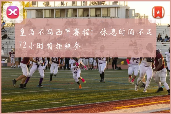 皇马不满西甲赛程：休息时间不足72小时将拒绝参