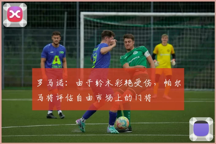罗马诺：由于铃木彩艳受伤，帕尔马将评估自由市场上的门将