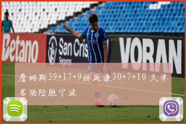 詹姆斯39+17+9林庭谦30+7+10 天津客场险胜宁波