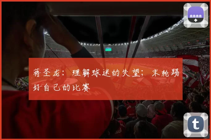 蒋圣龙：理解球迷的失望；末轮踢好自己的比赛