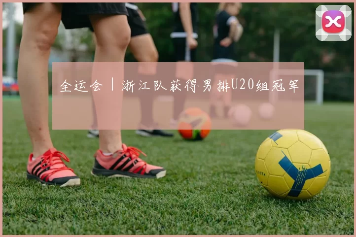 全运会｜浙江队获得男排U20组冠军