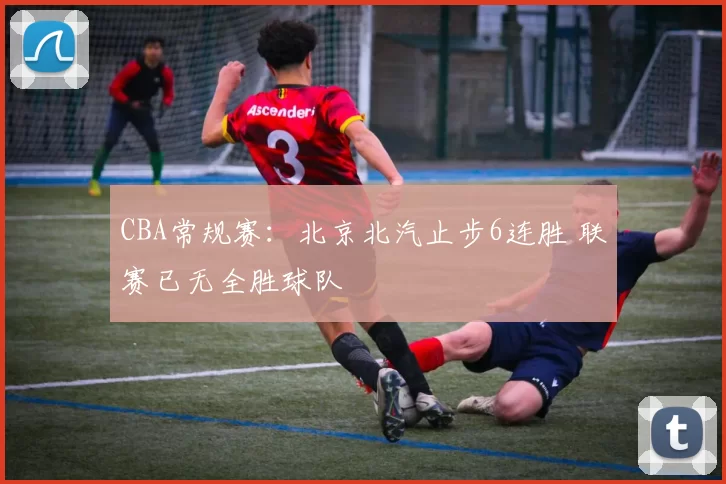 CBA常规赛：北京北汽止步6连胜 联赛已无全胜球队