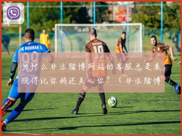 为什么非法赌博网站的客服总是表现得比你妈还关心你？（非法赌博网站的客服为何看起来比家人还贴心？）