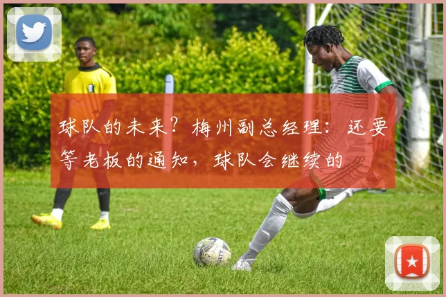 球队的未来？梅州副总经理：还要等老板的通知，球队会继续的