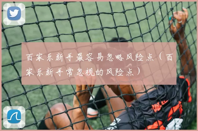 百家乐新手最容易忽略风险点（百家乐新手常忽视的风险点）