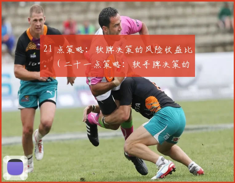 21 点策略：软牌决策的风险收益比。（二十一点策略：软手牌决策的风险与回报权衡）