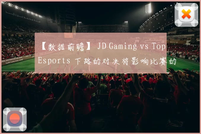 【数据前瞻】 JD Gaming vs Top Esports 下路的对决将影响比赛的胜负