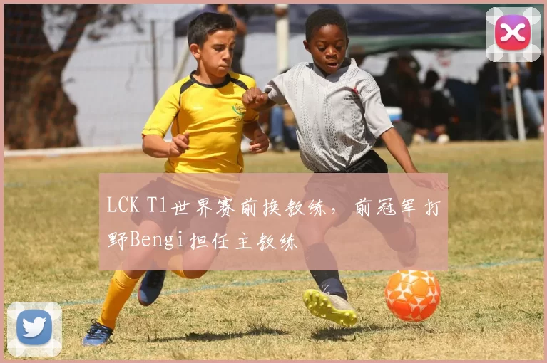 LCK T1世界赛前换教练，前冠军打野Bengi担任主教练