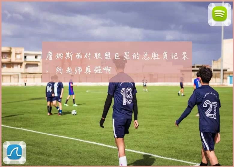 詹姆斯面对联盟巨星的总胜负记录，约老师真强啊