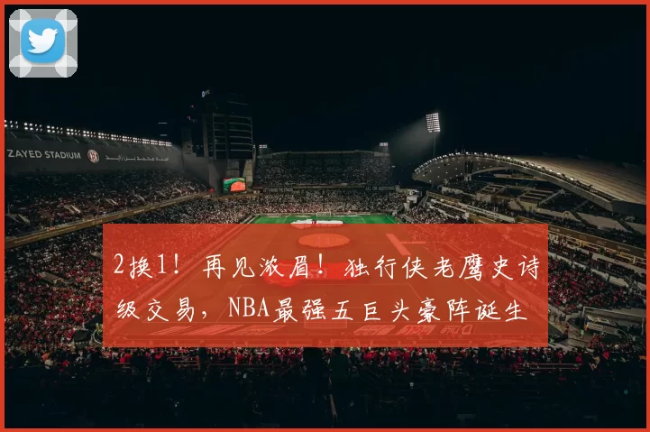 2换1！再见浓眉！独行侠老鹰史诗级交易，NBA最强五巨头豪阵诞生