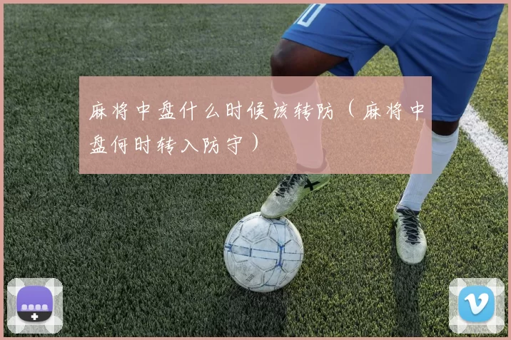 麻将中盘什么时候该转防（麻将中盘何时转入防守）