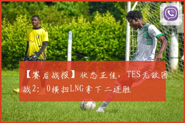 【赛后战报】状态正佳，TES无敌团战2：0横扫LNG拿下二连胜