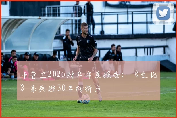 卡普空2025财年年度报告：《生化》系列迎30年转折点